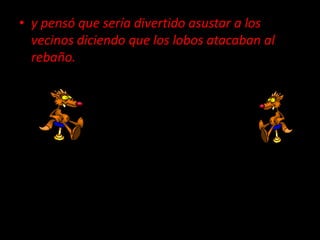 y pensó que sería divertido asustar a los vecinos diciendo que los lobos atacaban al rebaño.