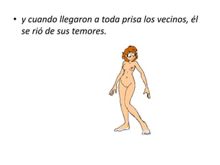 y cuando llegaron a toda prisa los vecinos, él se rió de sus temores.