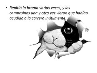 Repitió la broma varias veces, y los campesinos una y otra vez vieron que habían acudido a la carrera inútilmente.