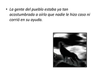 La gente del pueblo estaba ya tan acostumbrada a oírlo que nadie le hizo caso ni corrió en su ayuda.