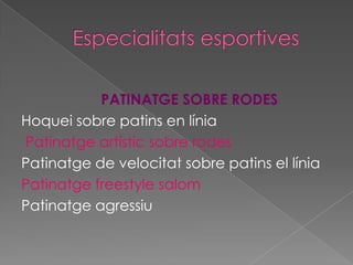 Especialitats esportivesPATINATGE SOBRE RODESHoquei sobre patins en líniaPatinatge artístic sobre rodesPatinatge de velocitat sobre patins el líniaPatinatge freestylesalomPatinatge agressiu