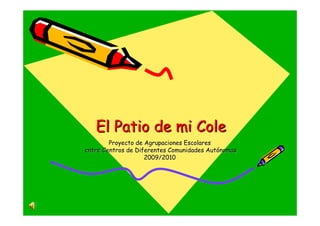 El Patio de mi Cole
        Proyecto de Agrupaciones Escolares
entre Centros de Diferentes Comunidades Autónomas
                    2009/2010
 