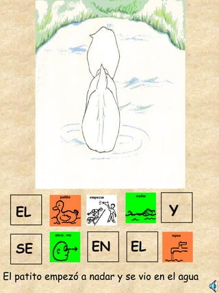 El patito empezó a nadar y se vio en el agua EL Y SE EL EN 