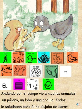 Andando por el campo vio a muchos animales: un pájaro, un lobo y una ardilla. Todos  le saludaban pero él no dejaba de llorar. EL  EL 