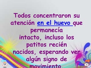 Todos concentraron su
atención en el huevo que
        permanecía
   intacto, incluso los
      patitos recién
 nacidos, esperando ver
      algún signo de
 