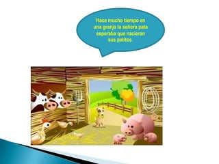 Hace mucho tiempo en
una granja la señora pata
esperaba que nacieran
sus patitos.