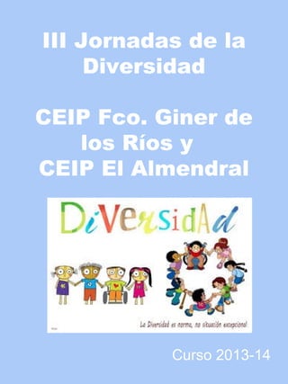 III Jornadas de la
Diversidad
CEIP Fco. Giner de
los Ríos y
CEIP El Almendral

Curso 2013-14

 