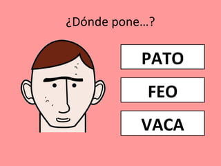 ¿Dónde pone…?
PATO
FEO
VACA
 