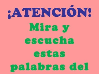 ¡ATENCIÓN!
Mira y
escucha
estas
palabras del
 