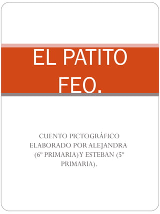 EL PATITO
  FEO.
   CUENTO PICTOGRÁFICO
ELABORADO POR ALEJANDRA
 (6º PRIMARIA) Y ESTEBAN (5º
         PRIMARIA).
 