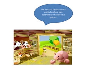 Hace mucho tiempo en una
   granja la señora pata
esperaba que nacieran sus
          patitos.
 