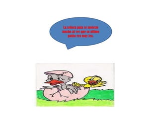 La señora pata se molesto
mucho al ver que su último
    patito era muy feo.
 