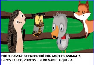 POR EL CAMINO SE ENCONTRÓ CON MUCHOS ANIMALES:
ERIZOS, BUHOS, ZORROS,… PERO NADIE LE QUERÍA.