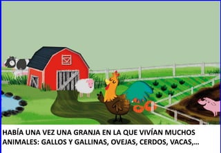 HABÍA UNA VEZ UNA GRANJA EN LA QUE VIVÍAN MUCHOS
ANIMALES: GALLOS Y GALLINAS, OVEJAS, CERDOS, VACAS,…