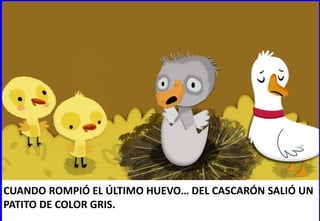 CUANDO ROMPIÓ EL ÚLTIMO HUEVO… DEL CASCARÓN SALIÓ UN
PATITO DE COLOR GRIS.
