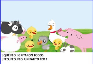 ¡ QUÉ FEO ! GRITARON TODOS.
¡ FEO, FEO, FEO, UN PATITO FEO !