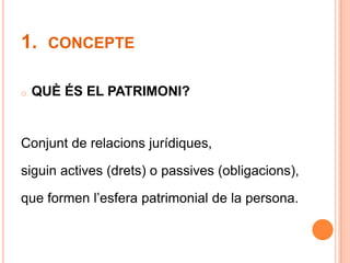 1.  concepteQUÈ ÉS EL PATRIMONI?Conjunt de relacions jurídiques, siguin actives (drets) o passives (obligacions),que formen l’esfera patrimonial de la persona.