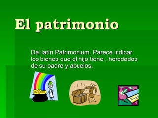 El patrimonio Del latín Patrimonium. Parece indicar los bienes que el hijo tiene , heredados de su padre y abuelos. 