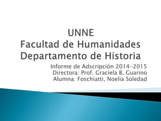 Informe de Adscripción 2014-2015
Directora: Prof. Graciela B. Guarino
Alumna: Foschiatti, Noelia Soledad
 