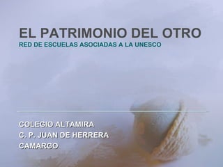 COLEGIO ALTAMIRA C. P. JUAN DE HERRERA CAMARGO EL PATRIMONIO DEL OTRO RED DE ESCUELAS ASOCIADAS A LA UNESCO 