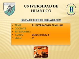 FACULTAD DE DERECHO Y CIENCIAS POLITICAS
UNIVERSIDAD DE
HUÁNUCO
• TEMA : EL PATRIMONIO FAMILIAR
• DOCENTE :
• INTEGRANTE :
• CURSO : DERECHO CIVIL III
• CICLO : V
 