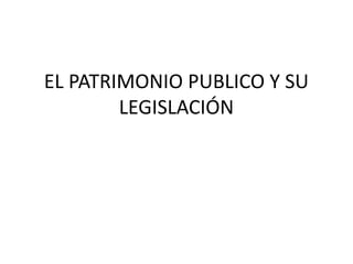 EL PATRIMONIO PUBLICO Y SU
LEGISLACIÓN

 