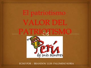 VALOR DEL
PATRIOTISMO
ECHO POR : BRANDON LUIS PALOMINO SORIA
 