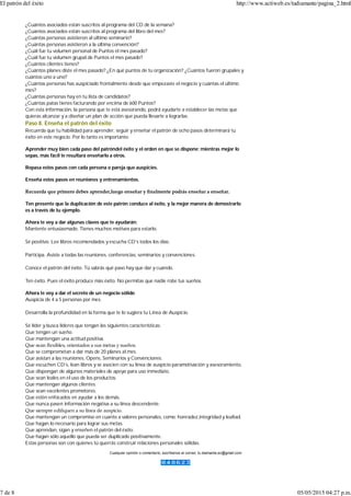 Cualquier opinión o comentario, escríbenos al correo: tu.diamante.ec@gmail.com
¿Cuántos asociados están suscritos al programa del CD de la semana?
¿Cuántos asociados están suscritos al programa del libro del mes?
¿Cuántas personas asistieron al último seminario?
¿Cuántas personas asistieron a la última convención?
¿Cuál fue tu volumen personal de Puntos el mes pasado?
¿Cuál fue tu volumen grupal de Puntos el mes pasado?
¿Cuántos clientes tienes?
¿Cuántos planes diste el mes pasado? ¿En qué puntos de tu organización? ¿Cuántos fueron grupales y
cuántos uno a uno?
¿Cuántas personas has auspiciado frontalmente desde que empezaste el negocio y cuántas el último
mes?
¿Cuántas personas hay en tu lista de candidatos?
¿Cuántas patas tienes facturando por encima de 600 Puntos?
Con esta información, la persona que te está asesorando, podrá ayudarte a establecer las metas que
quieras alcanzar y a diseñar un plan de acción que pueda llevarte a lograrlas.
Paso 8. Enseña el patrón del éxito
Recuerda que tu habilidad para aprender, seguir y enseñar el patrón de ocho pasos determinará tu
éxito en este negocio. Por lo tanto es importante:
Aprender muy bien cada paso del patróndel éxito y el orden en que se dispone; mientras mejor lo
sepas, más fácil te resultará enseñarlo a otros.
Repasa estos pasos con cada persona o pareja que auspicies.
Enseña estos pasos en reuniones y entrenamientos.
Recuerda que primero debes aprender,luego enseñar y ﬁnalmente podrás enseñar a enseñar.
Ten presente que la duplicación de este patrón conduce al éxito, y la mejor manera de demostrarlo
es a través de tu ejemplo.
Ahora te voy a dar algunas claves que te ayudarán:
Mantente entusiasmado. Tienes muchos motivos para estarlo.
Sé positivo. Lee libros recomendados y escucha CD’s todos los días.
Participa. Asiste a todas las reuniones, conferencias, seminarios y convenciones.
Conoce el patrón del éxito. Tú sabrás qué paso hay que dar y cuándo.
Ten éxito. Pues el éxito produce más éxito. No permitas que nadie robe tus sueños.
Ahora te voy a dar el secreto de un negocio sólido
Auspicia de 4 a 5 personas por mes.
Desarrolla la profundidad en la forma que te lo sugiera tu Línea de Auspicio.
Sé líder y busca líderes que tengan las siguientes características:
Que tengan un sueño.
Que mantengan una actitud positiva.
Que sean ﬂexibles, orientados a sus metas y sueños.
Que se comprometan a dar más de 20 planes al mes.
Que asistan a las reuniones, Opens, Seminarios y Convenciones.
Que escuchen CD’s, lean libros y se asocien con su línea de auspicio paramotivación y asesoramiento.
Que dispongan de algunos materiales de apoyo para uso inmediato.
Que sean leales en el uso de los productos.
Que mantengan algunos clientes.
Que sean excelentes promotores.
Que estén enfocados en ayudar a los demás.
Que nunca pasen información negativa a su línea descendente.
Que siempre ediﬁquen a su línea de auspicio.
Que mantengan un compromiso en cuanto a valores personales, como: honradez,integridad y lealtad.
Que hagan lo necesario para lograr sus metas.
Que aprendan, sigan y enseñen el patrón del éxito.
Que hagan sólo aquello que pueda ser duplicado positivamente.
Estas personas son con quienes tú querrás construir relaciones personales sólidas.
El patrón del éxito http://www.actiweb.es/tudiamante/pagina_2.html
7 de 8 05/05/2015 04:27 p.m.
 