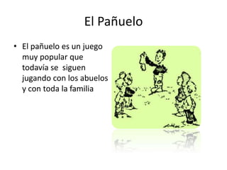 El Pañuelo
• El pañuelo es un juego
  muy popular que
  todavía se siguen
  jugando con los abuelos
  y con toda la familia
 