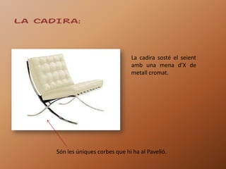 LA CADIRA:



                                   La cadira sosté el seient
                                   amb una mena d’X de
                                   metall cromat.




      Són les úniques corbes que hi ha al Pavelló.
 