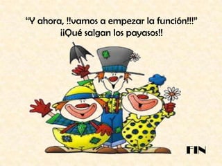 “Y ahora, !!vamos a empezar la función!!!” ¡¡Qué salgan los payasos!!FIN