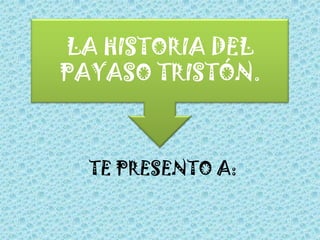 LA HISTORIA DEL PAYASO TRISTÓN. TE PRESENTO A:  