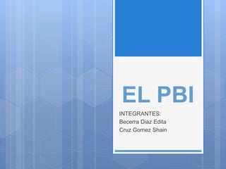 EL PBI
INTEGRANTES:
Becerra Diaz Edita
Cruz Gomez Shain
 