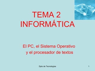 Dpto de Tecnologías 1
TEMA 2
INFORMÁTICA
El PC, el Sistema Operativo
y el procesador de textos
 