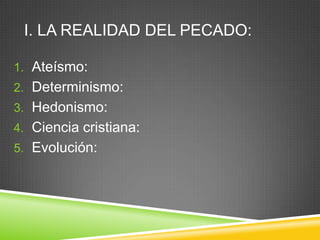 I. LA REALIDAD DEL PECADO:
1. Ateísmo:
2. Determinismo:
3. Hedonismo:
4. Ciencia cristiana:
5. Evolución:
 