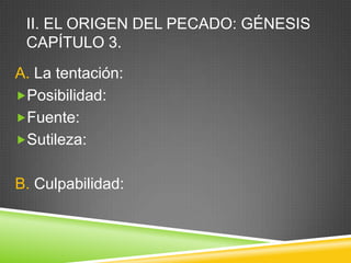 II. EL ORIGEN DEL PECADO: GÉNESIS
CAPÍTULO 3.
A. La tentación:
Posibilidad:
Fuente:
Sutileza:
B. Culpabilidad:
 
