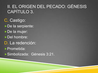 II. EL ORIGEN DEL PECADO: GÉNESIS
CAPÍTULO 3.
C. Castigo:
De la serpiente:
De la mujer:
Del hombre:
D. La redención:
Prometida:
Simbolizada: Génesis 3:21.
 