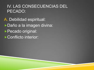 IV. LAS CONSECUENCIAS DEL
PECADO:
A. Debilidad espiritual:
Daño a la imagen divina:
Pecado original:
Conflicto interior:
 