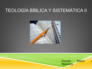 TEOLOGÍA BÍBLICA Y SISTEMÁTICA II
Escuela Bíblica y
Misionera.
 