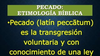 PECADO:
ETIMOLOGÍA BÍBLICA
•Pecado (latín peccātum)
es la transgresión
voluntaria y con
conocimiento de una ley
 