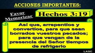 ACCIONES IMPORTANTES:
Hechos 3:19 Así que, arrepentíos
y convertíos, para que
sean borrados vuestros
pecados; para que vengan
de la presencia del Señor
 