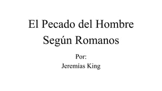 El Pecado del Hombre
Según Romanos
Por:
Jeremías King
 
