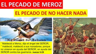 ``Maldecid a Meroz, dijo el ángel del SEÑOR,
``maldecid, maldecid a sus moradores; porque
no vinieron en ayuda del SEÑOR, en ayuda del
SEÑOR contra los guerreros. Jueces 5:23
 