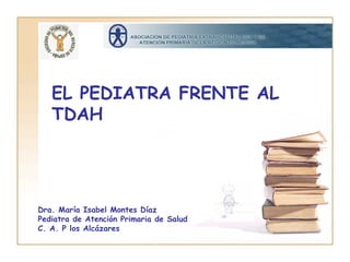 EL PEDIATRA FRENTE AL
   TDAH




Dra. María Isabel Montes Díaz
Pediatra de Atención Primaria de Salud
C. A. P los Alcázares
 