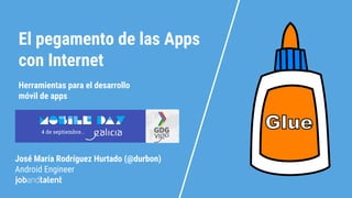 El pegamento de las Apps
con Internet
José María Rodríguez Hurtado (@durbon)
Android Engineer
Herramientas para el desarrollo
móvil de apps
 