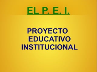 EL P. E. I.
PROYECTO
EDUCATIVO
INSTITUCIONAL
 