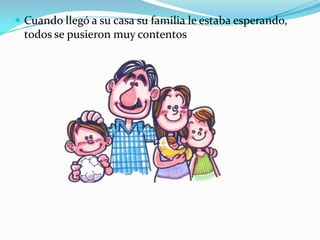  Cuando llegó a su casa su familia le estaba esperando,

t0dos se pusieron muy contentos

 