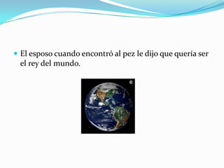  El esposo cuando encontró al pez le dijo que quería ser

el rey del mundo.

 