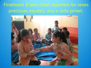 Finalment El peix irisat reparteix les seves
precioses escates, una a cada peixet.
 