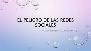 EL PELIGRO DE LAS REDES
SOCIALES
NAYELY JULIANA VALVERDE MATOS
 
